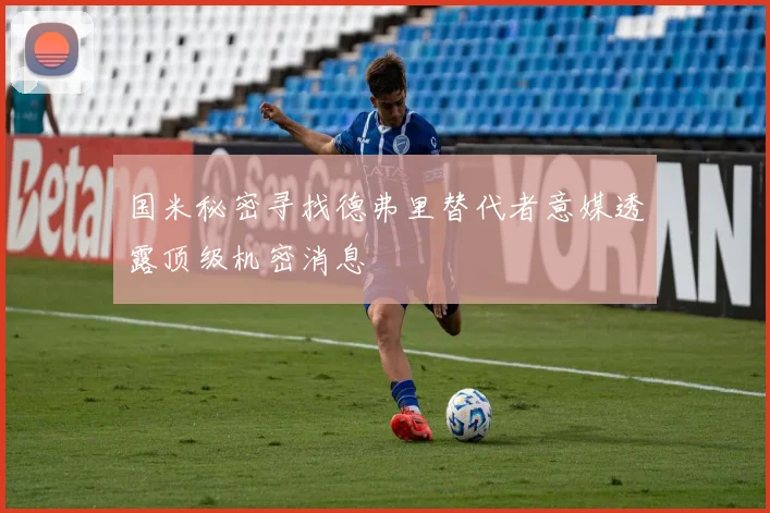 国米秘密寻找德弗里替代者意媒透露顶级机密消息