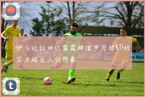 伊戈达拉回忆雷霆辉煌岁月称KD的实力超出人们想象