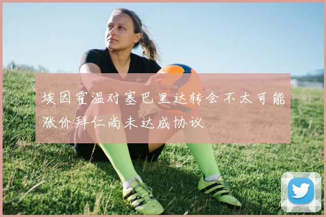 埃因霍温对塞巴里达转会不太可能涨价拜仁尚未达成协议