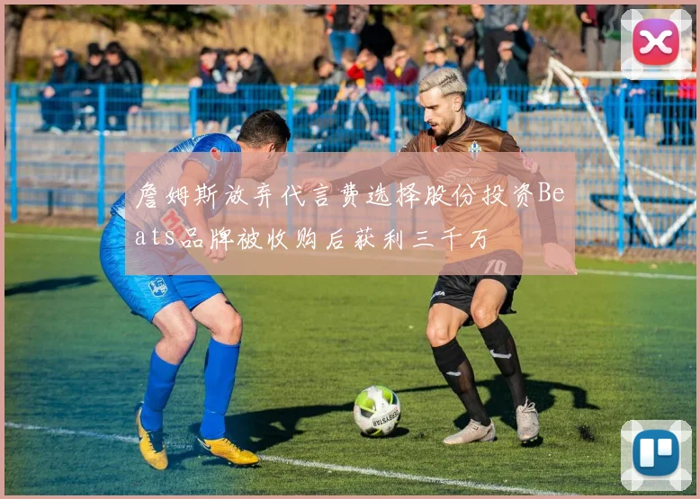 詹姆斯放弃代言费选择股份投资Beats品牌被收购后获利三千万