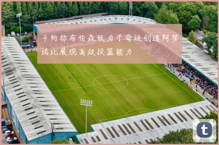 卡约称布伦森致力于奇迹创造阿努诺比展现高效投篮能力
