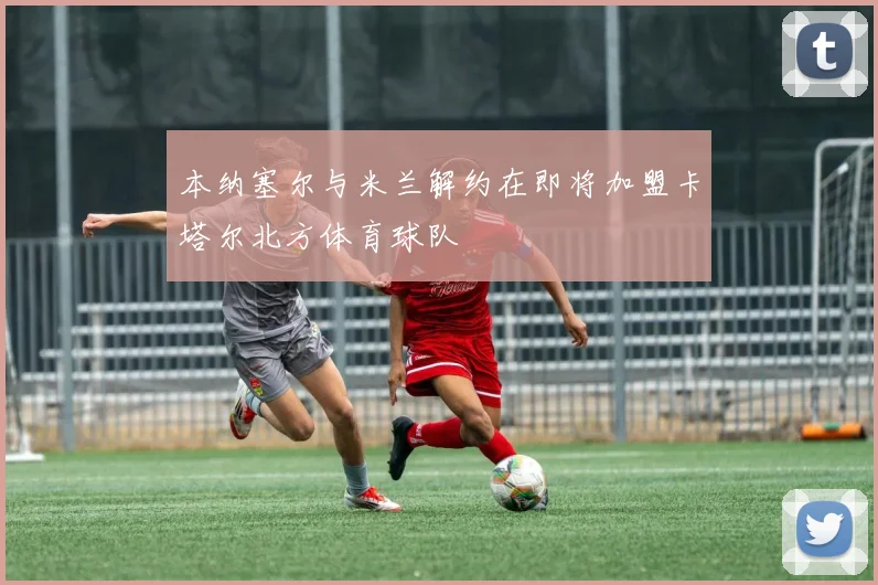 本纳塞尔与米兰解约在即将加盟卡塔尔北方体育球队