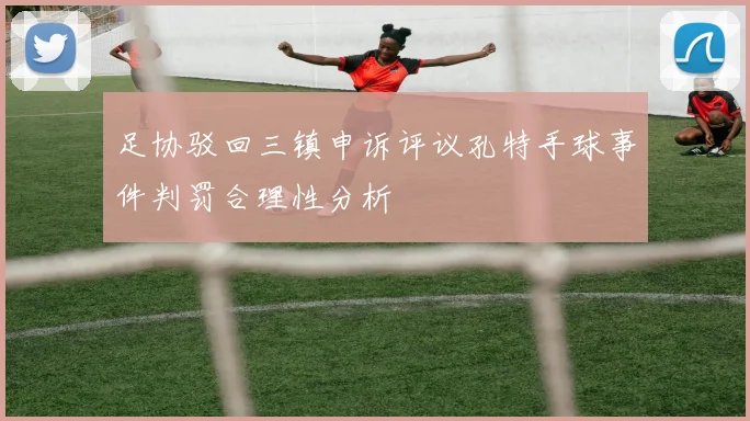 足协驳回三镇申诉评议孔特手球事件判罚合理性分析