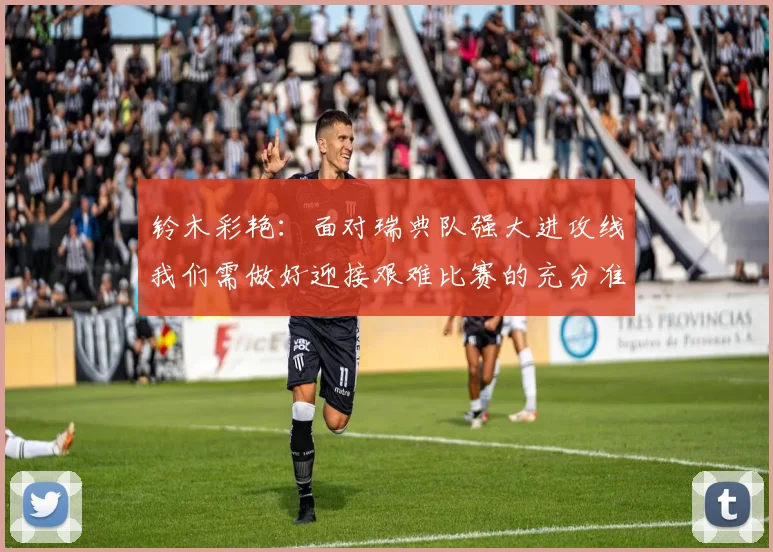 铃木彩艳：面对瑞典队强大进攻线我们需做好迎接艰难比赛的充分准备