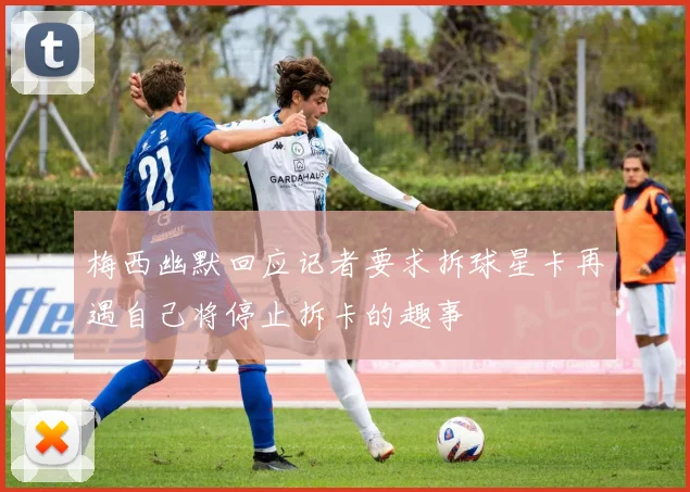 梅西幽默回应记者要求拆球星卡再遇自己将停止拆卡的趣事