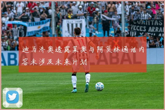 迪马济奥透露莱奥与阿莫林通话内容未涉及未来计划