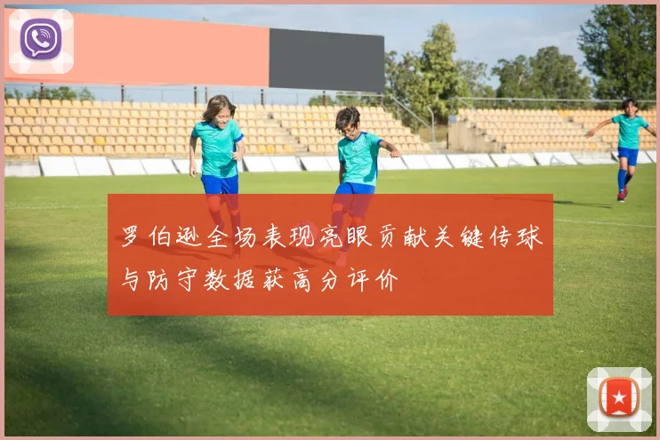 罗伯逊全场表现亮眼贡献关键传球与防守数据获高分评价