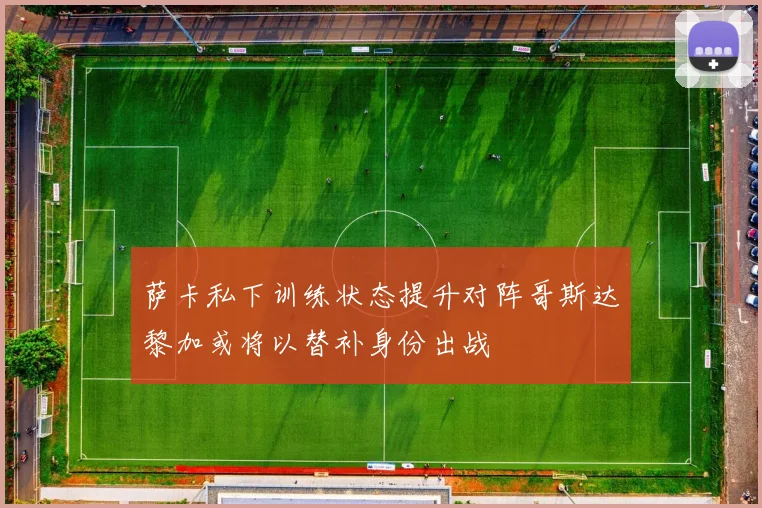 萨卡私下训练状态提升对阵哥斯达黎加或将以替补身份出战