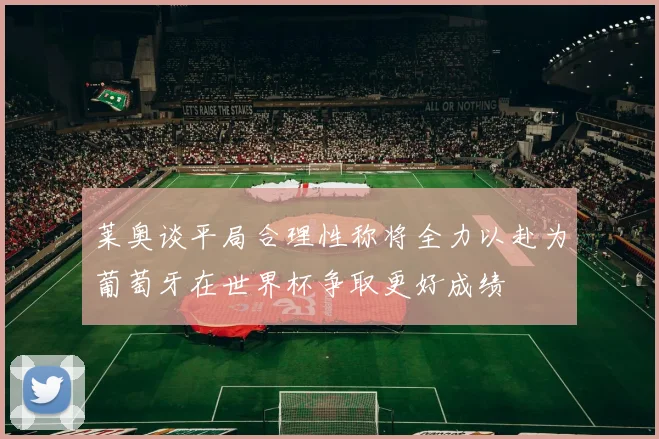 莱奥谈平局合理性称将全力以赴为葡萄牙在世界杯争取更好成绩