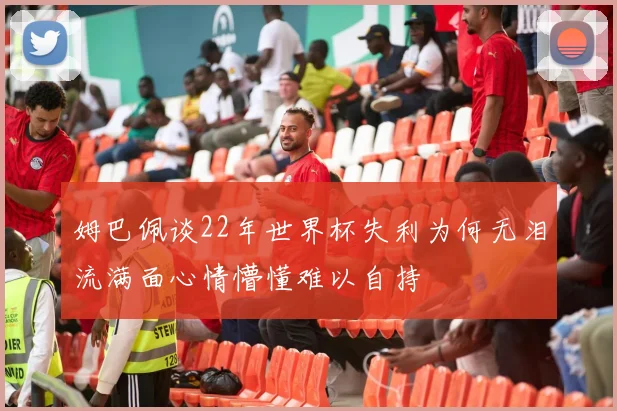 姆巴佩谈22年世界杯失利为何无泪流满面心情懵懂难以自持
