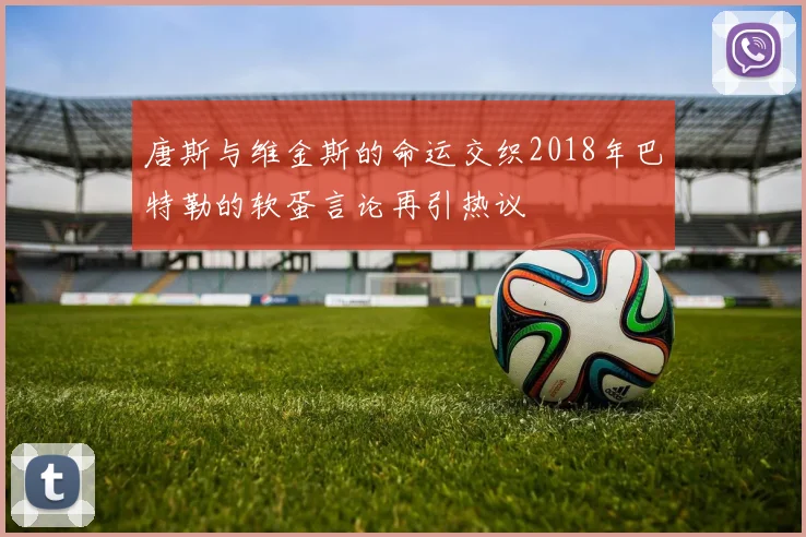 唐斯与维金斯的命运交织2018年巴特勒的软蛋言论再引热议