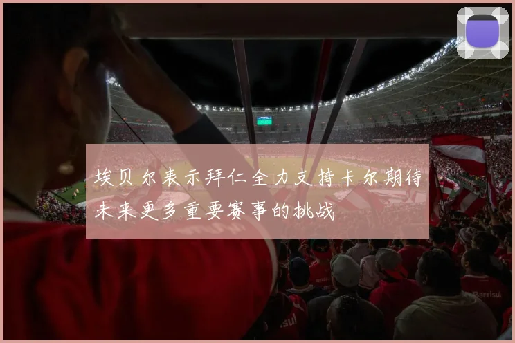 埃贝尔表示拜仁全力支持卡尔期待未来更多重要赛事的挑战