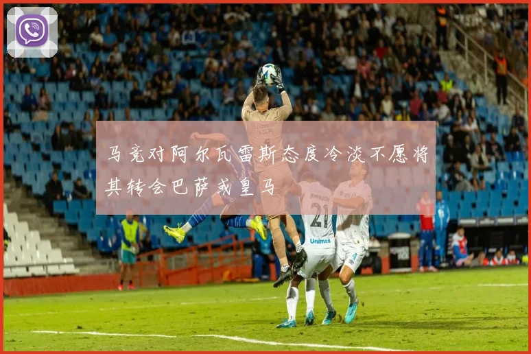 马竞对阿尔瓦雷斯态度冷淡不愿将其转会巴萨或皇马
