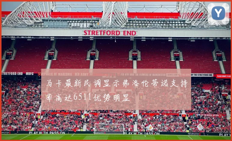 马卡最新民调显示弗洛伦蒂诺支持率高达6511优势明显