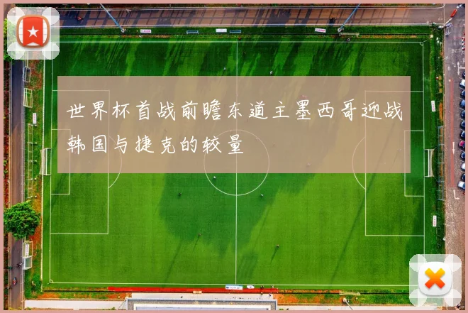 世界杯首战前瞻东道主墨西哥迎战韩国与捷克的较量